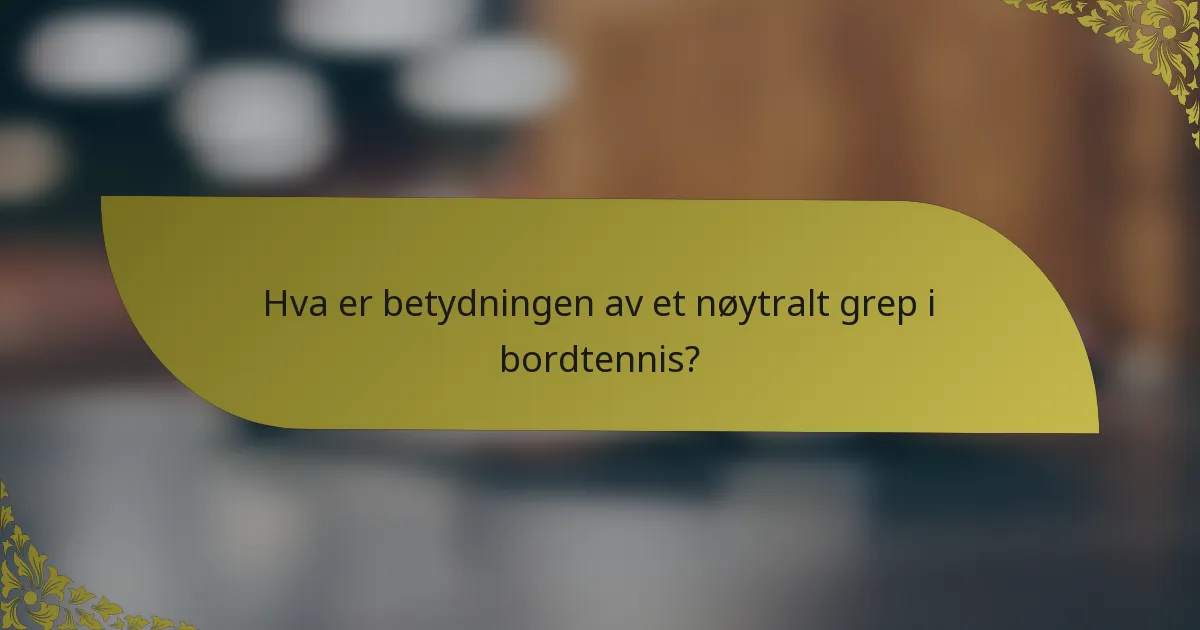 Hva er betydningen av et nøytralt grep i bordtennis?