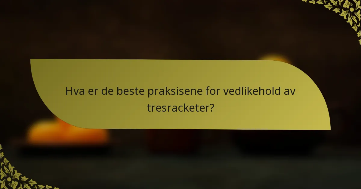 Hva er de beste praksisene for vedlikehold av tresracketer?