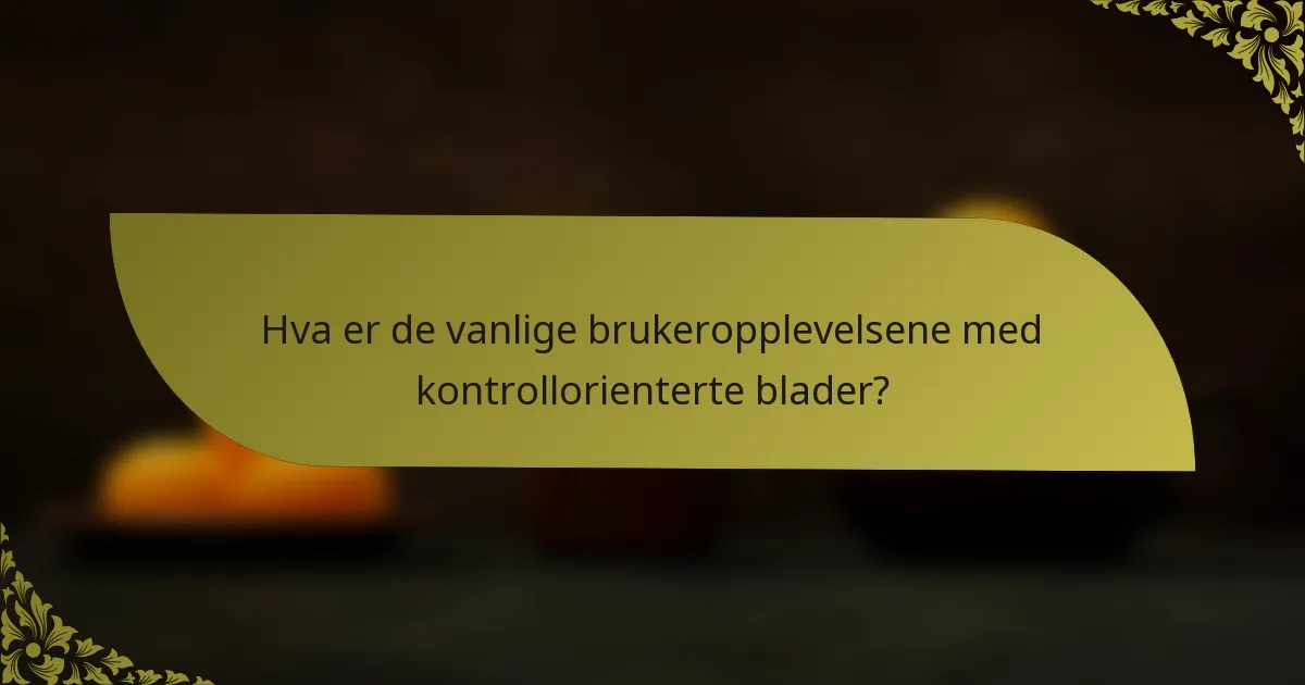 Hva er de vanlige brukeropplevelsene med kontrollorienterte blader?