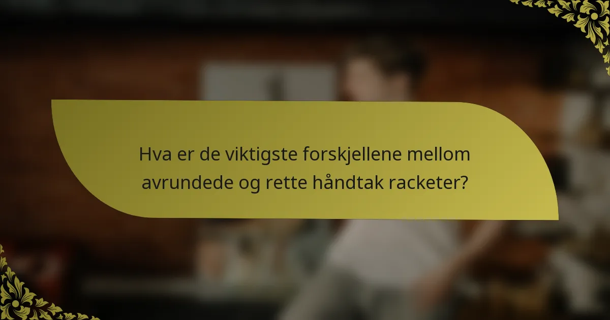 Hva er de viktigste forskjellene mellom avrundede og rette håndtak racketer?