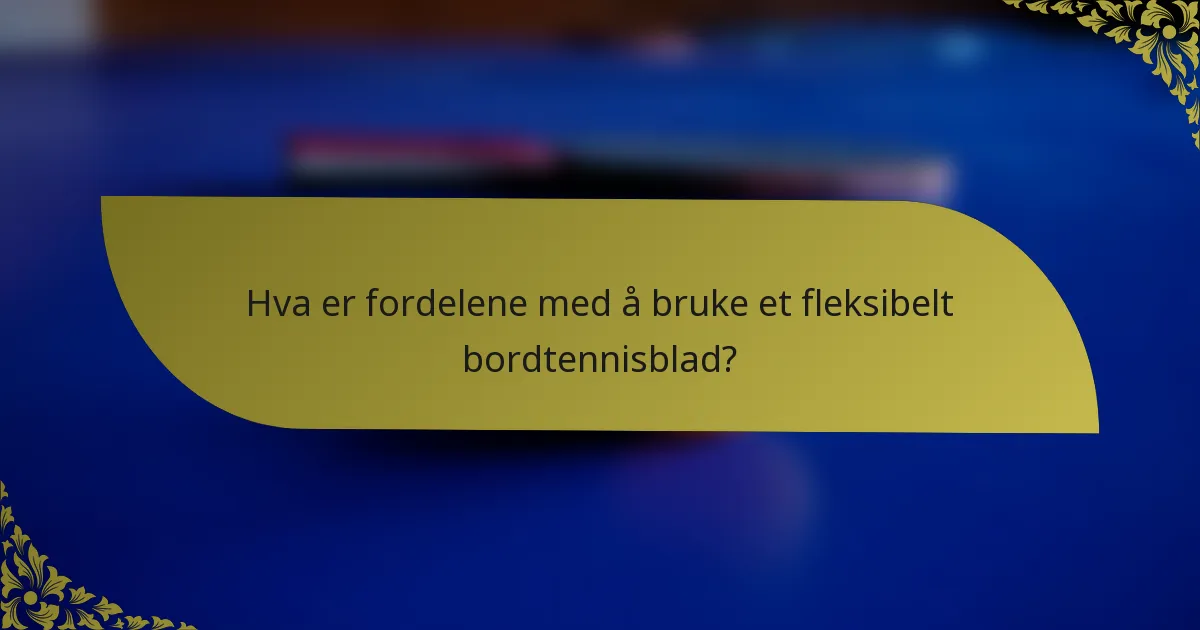 Hva er fordelene med å bruke et fleksibelt bordtennisblad?