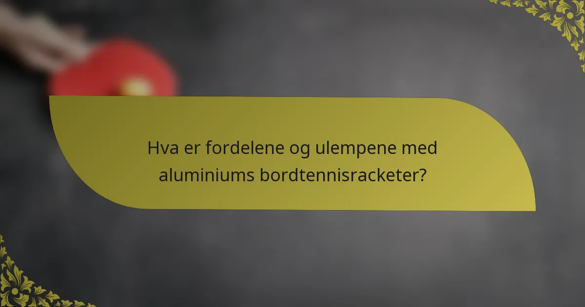 Hva er fordelene og ulempene med aluminiums bordtennisracketer?