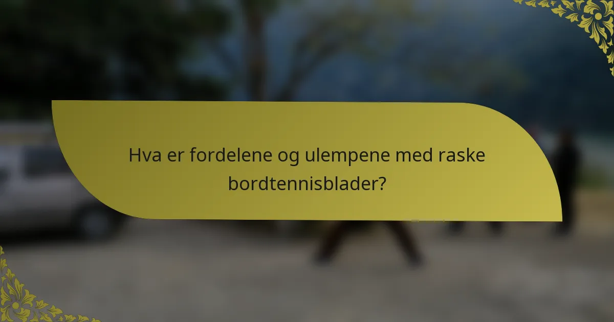 Hva er fordelene og ulempene med raske bordtennisblader?