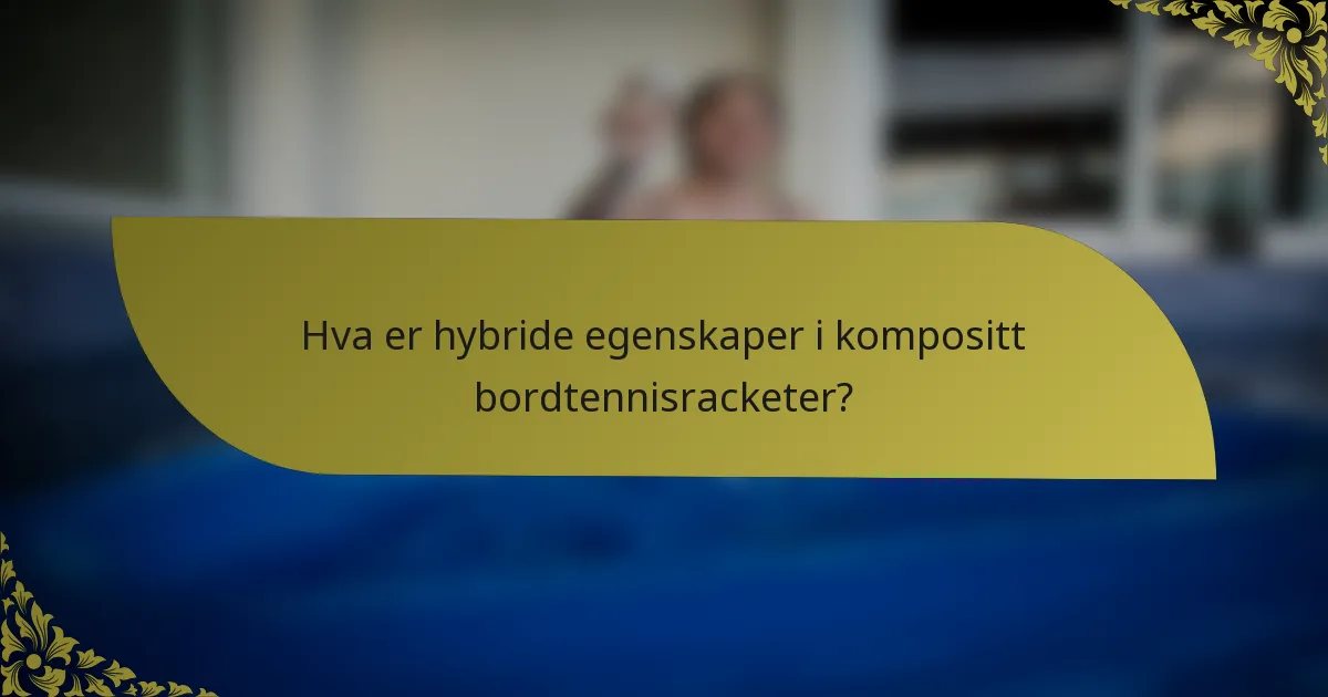 Hva er hybride egenskaper i kompositt bordtennisracketer?