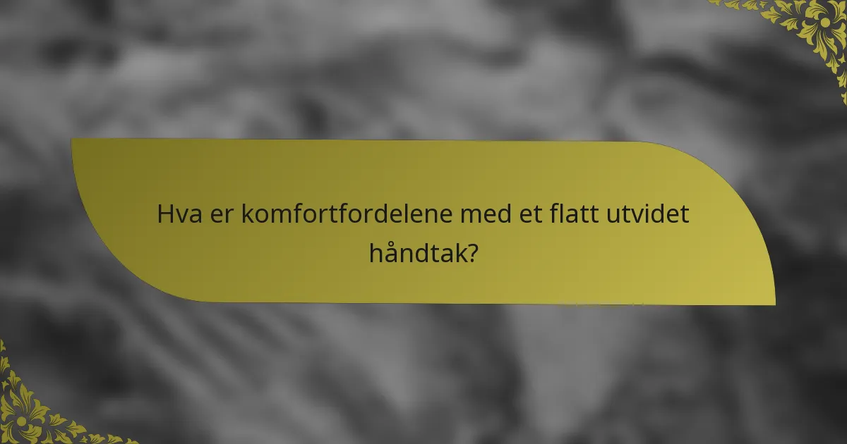 Hva er komfortfordelene med et flatt utvidet håndtak?