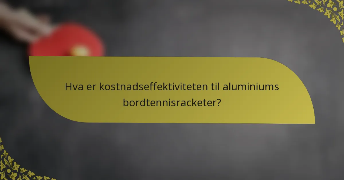 Hva er kostnadseffektiviteten til aluminiums bordtennisracketer?