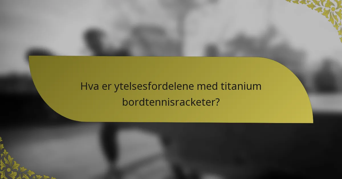 Hva er ytelsesfordelene med titanium bordtennisracketer?