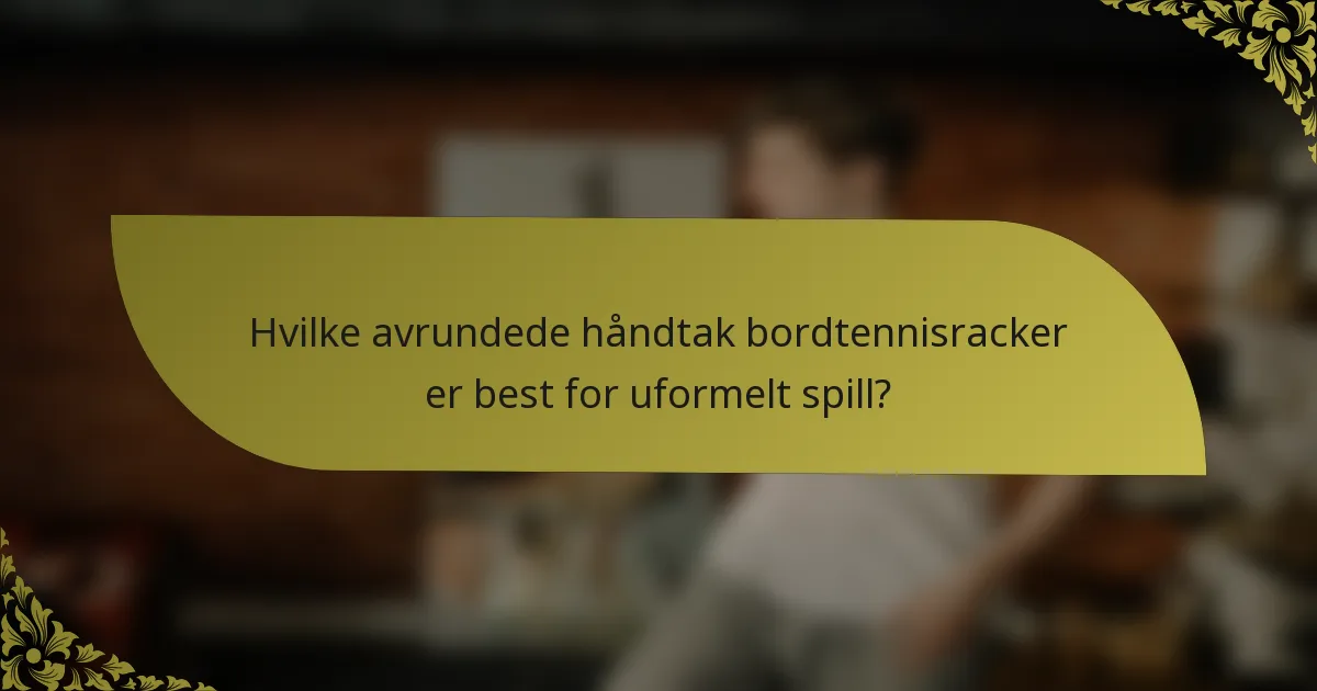 Hvilke avrundede håndtak bordtennisracker er best for uformelt spill?