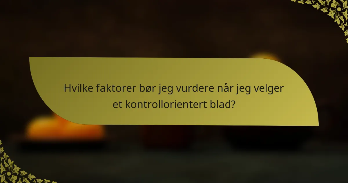 Hvilke faktorer bør jeg vurdere når jeg velger et kontrollorientert blad?