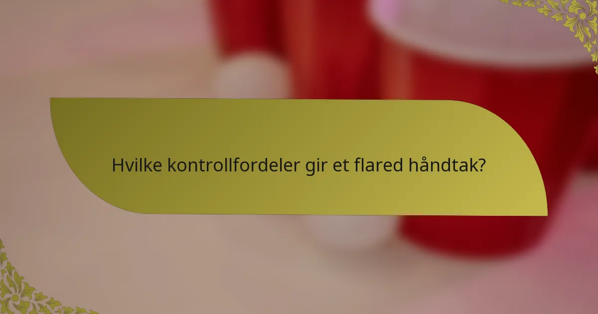 Hvilke kontrollfordeler gir et flared håndtak?
