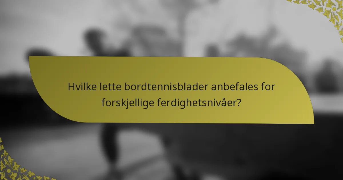 Hvilke lette bordtennisblader anbefales for forskjellige ferdighetsnivåer?
