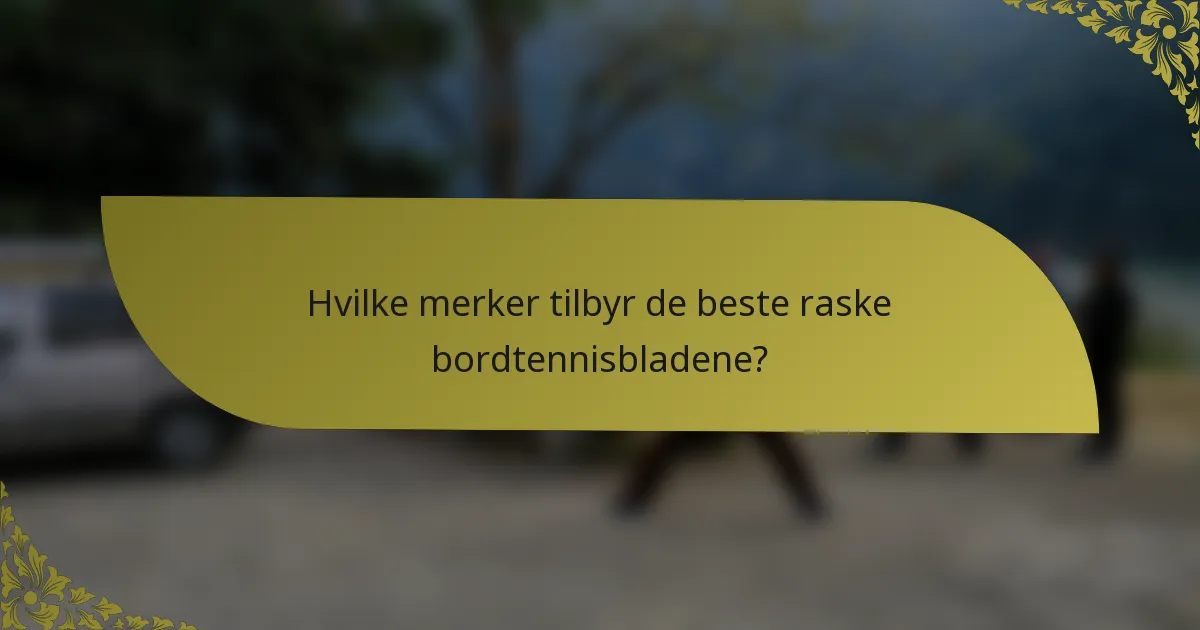 Hvilke merker tilbyr de beste raske bordtennisbladene?