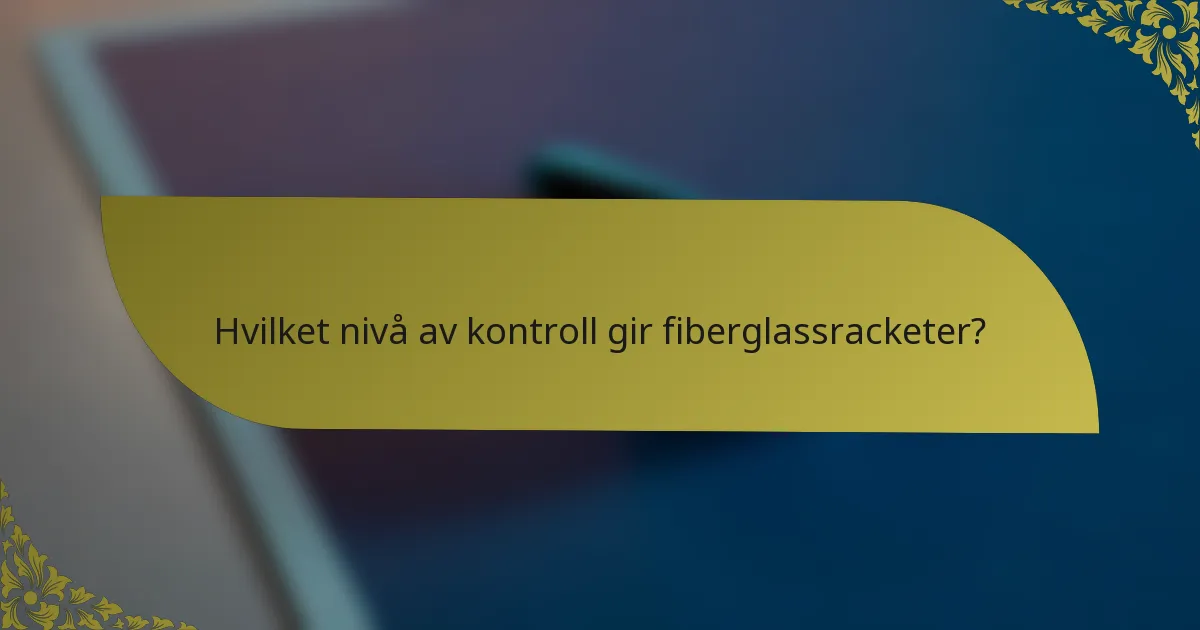 Hvilket nivå av kontroll gir fiberglassracketer?