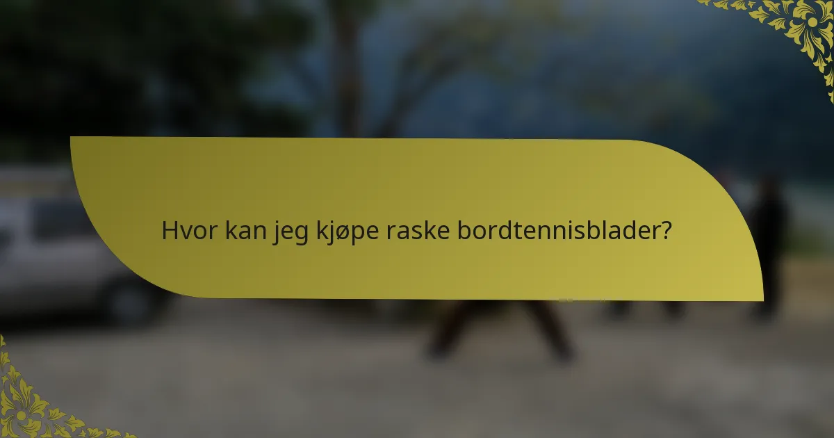 Hvor kan jeg kjøpe raske bordtennisblader?