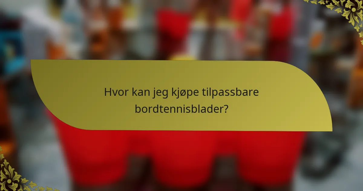 Hvor kan jeg kjøpe tilpassbare bordtennisblader?