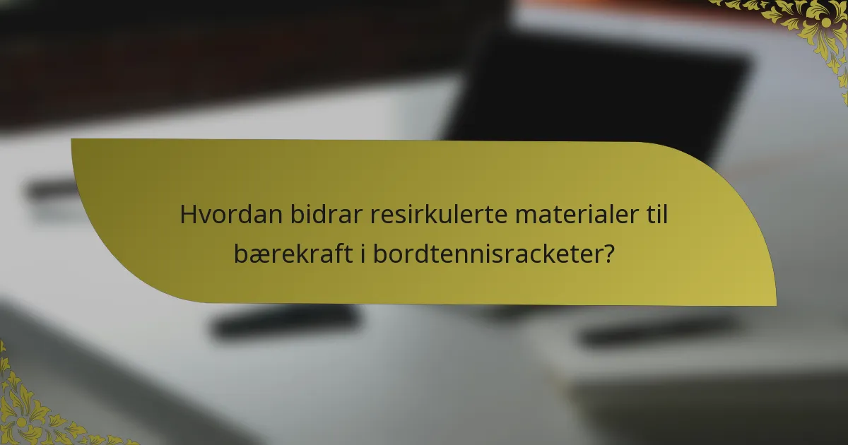 Hvordan bidrar resirkulerte materialer til bærekraft i bordtennisracketer?