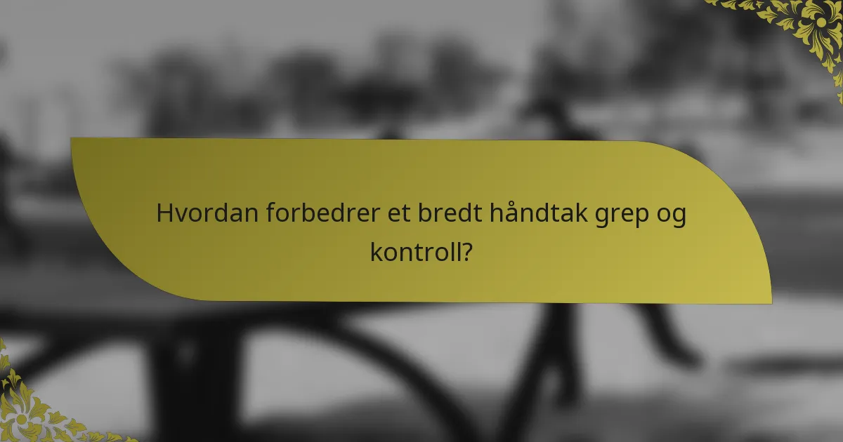 Hvordan forbedrer et bredt håndtak grep og kontroll?