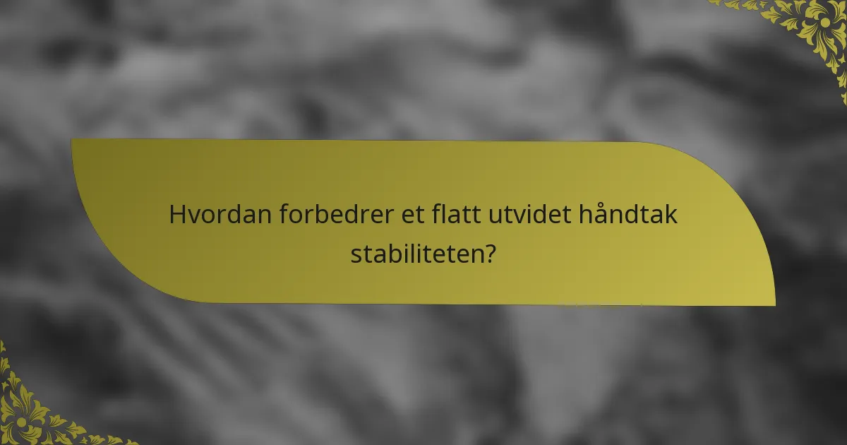 Hvordan forbedrer et flatt utvidet håndtak stabiliteten?