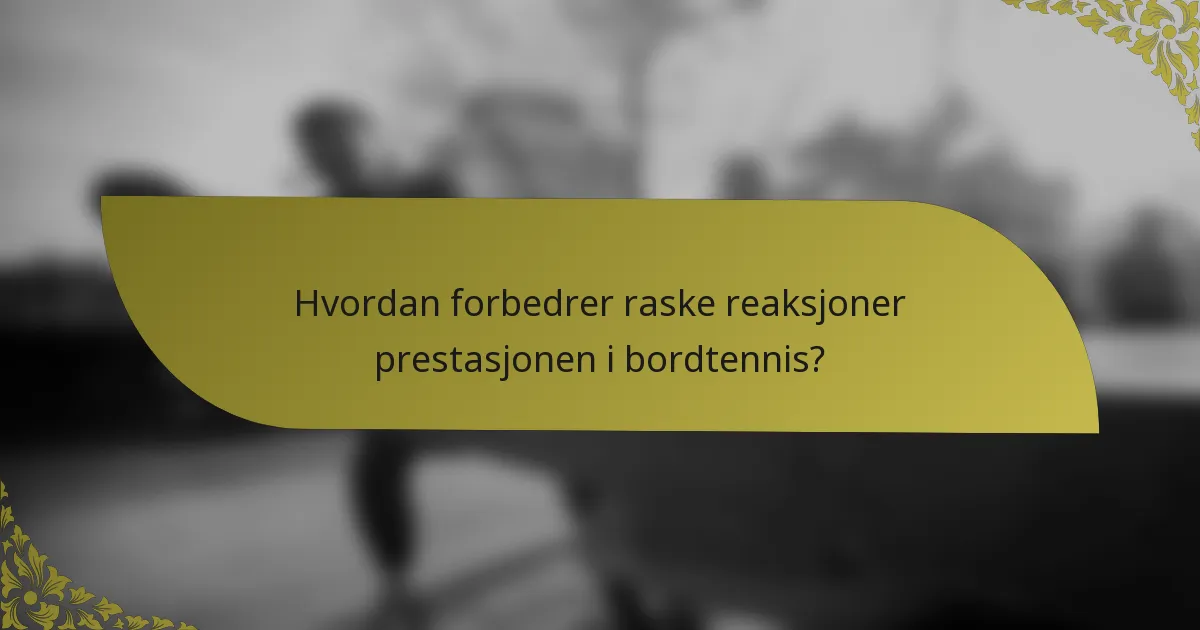 Hvordan forbedrer raske reaksjoner prestasjonen i bordtennis?