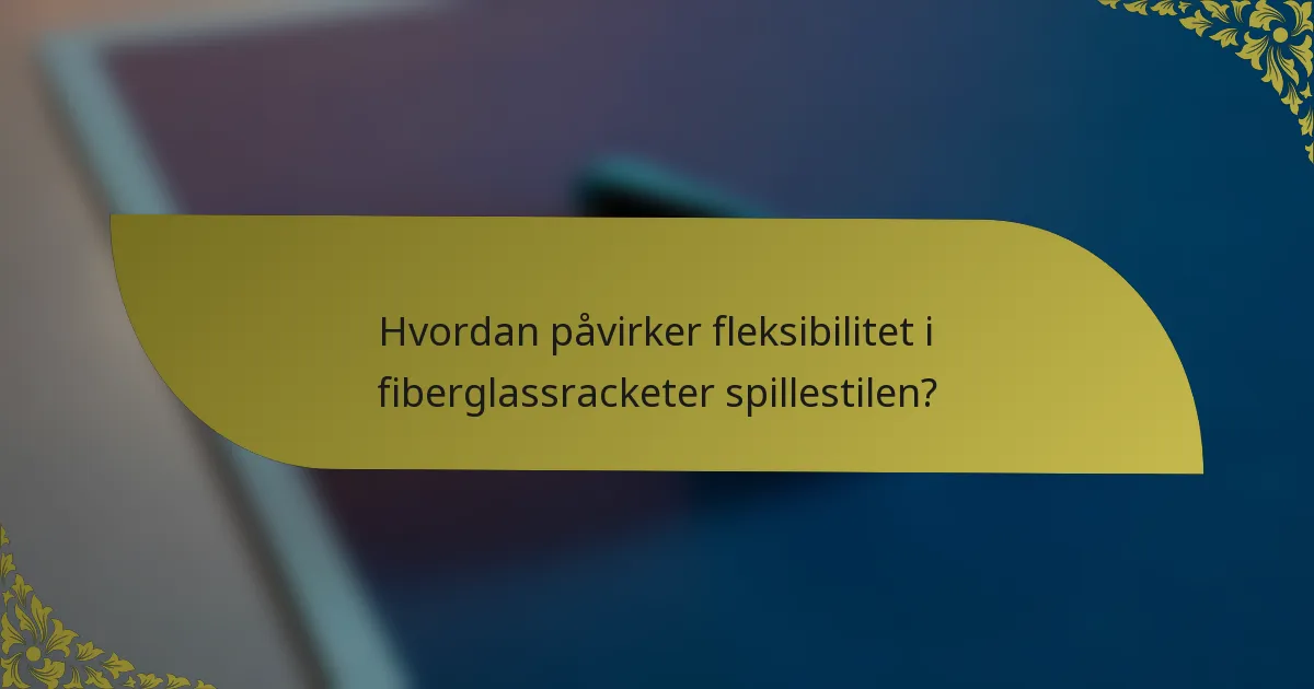 Hvordan påvirker fleksibilitet i fiberglassracketer spillestilen?
