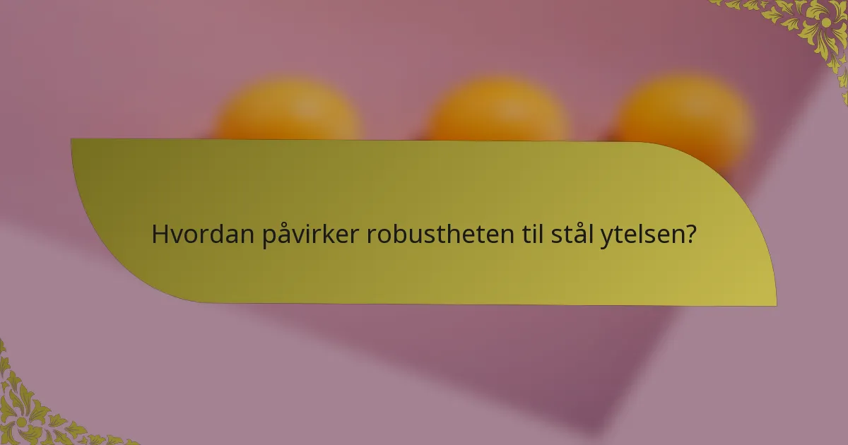 Hvordan påvirker robustheten til stål ytelsen?