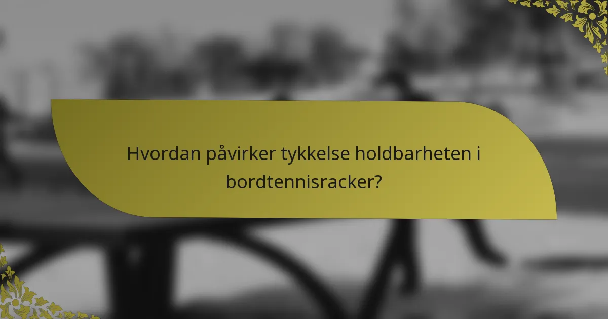 Hvordan påvirker tykkelse holdbarheten i bordtennisracker?