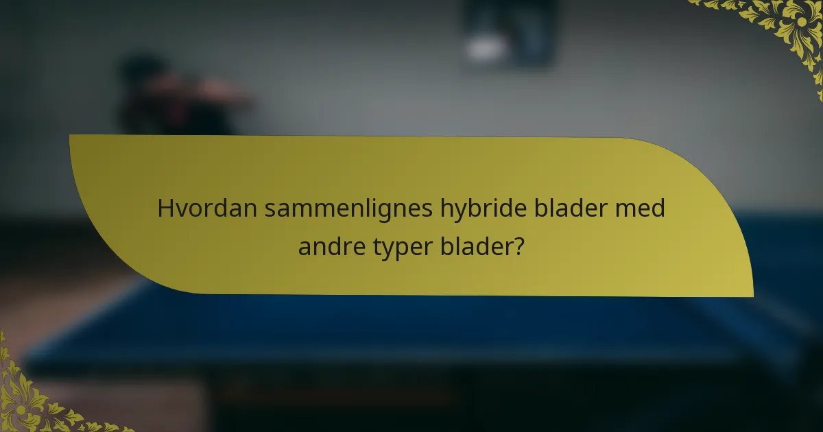 Hvordan sammenlignes hybride blader med andre typer blader?