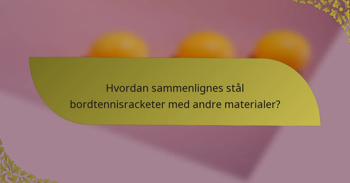 Hvordan sammenlignes stål bordtennisracketer med andre materialer?