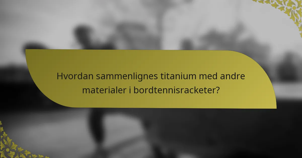 Hvordan sammenlignes titanium med andre materialer i bordtennisracketer?