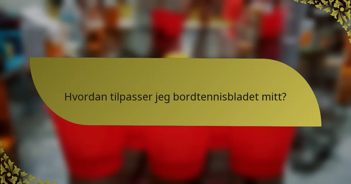 Hvordan tilpasser jeg bordtennisbladet mitt?
