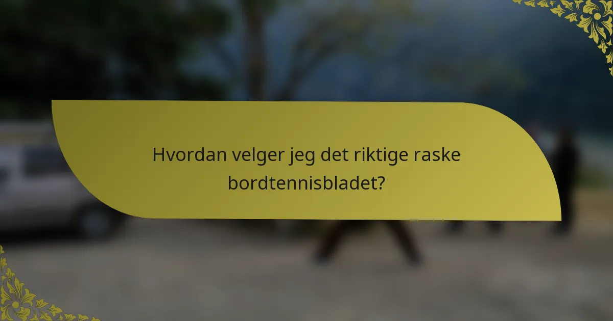 Hvordan velger jeg det riktige raske bordtennisbladet?